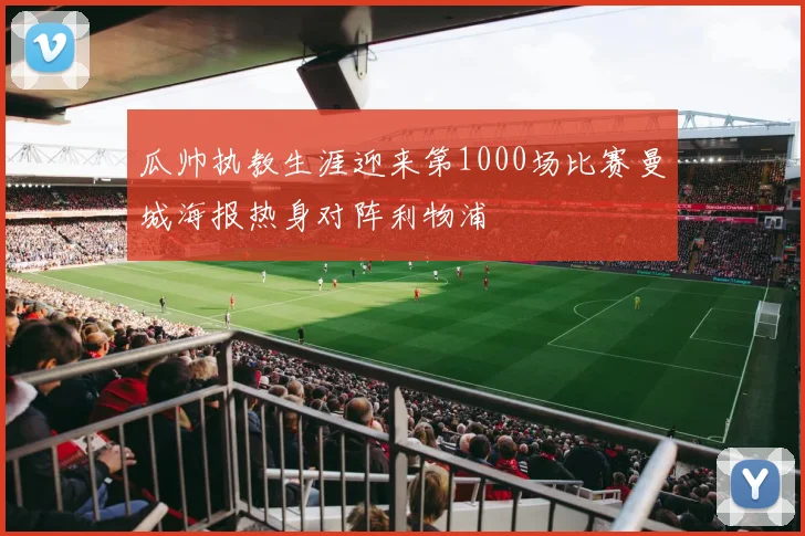 瓜帅执教生涯迎来第1000场比赛曼城海报热身对阵利物浦