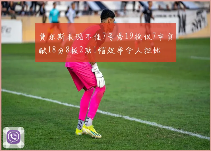费尔斯表现不佳7号秀19投仅7中贡献18分8板2助1帽效率令人担忧