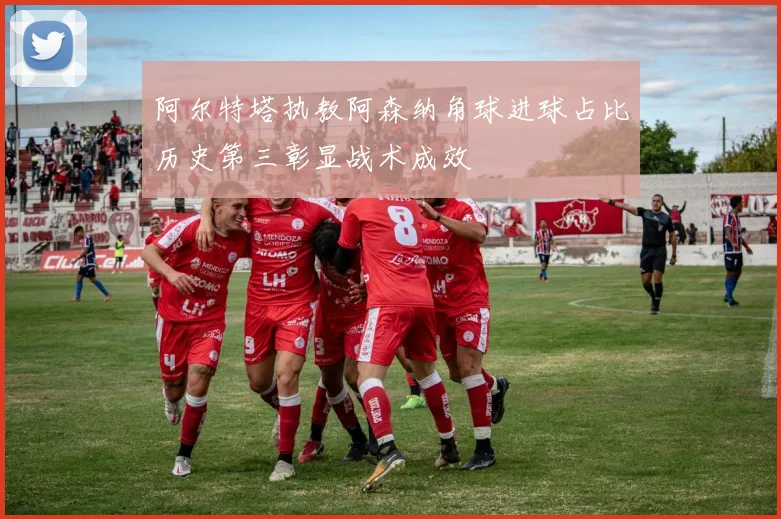 阿尔特塔执教阿森纳角球进球占比历史第三彰显战术成效