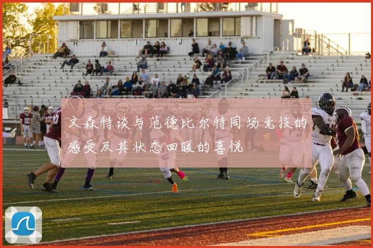 文森特谈与范德比尔特同场竞技的感受及其状态回暖的喜悦