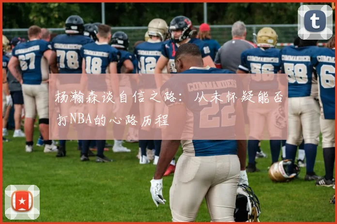 杨瀚森谈自信之路：从未怀疑能否打NBA的心路历程