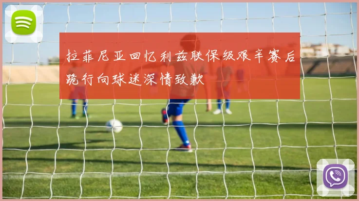 拉菲尼亚回忆利兹联保级艰辛赛后跪行向球迷深情致歉