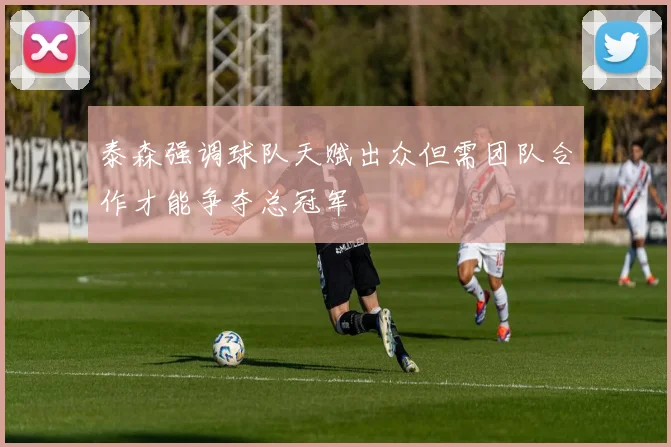 泰森强调球队天赋出众但需团队合作才能争夺总冠军