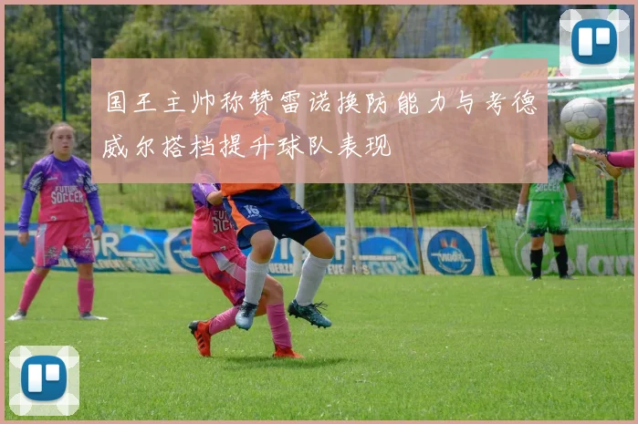 国王主帅称赞雷诺换防能力与考德威尔搭档提升球队表现