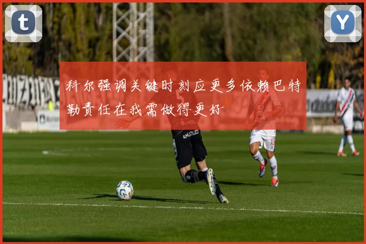 科尔强调关键时刻应更多依赖巴特勒责任在我需做得更好