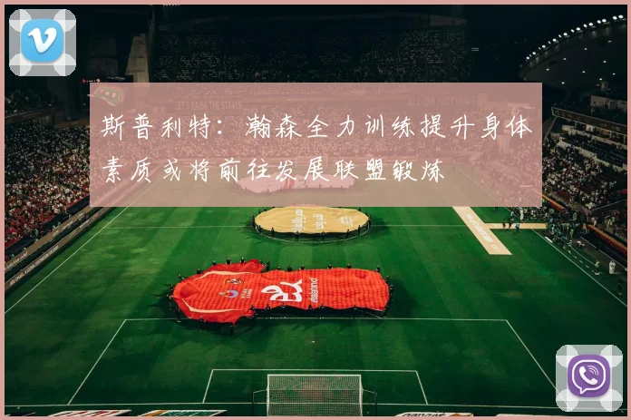 斯普利特：瀚森全力训练提升身体素质或将前往发展联盟锻炼