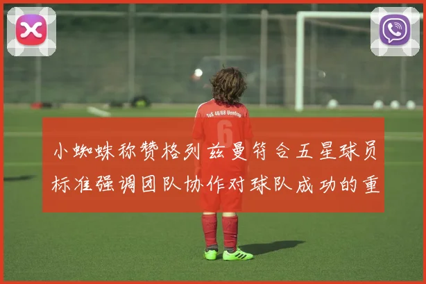 小蜘蛛称赞格列兹曼符合五星球员标准强调团队协作对球队成功的重要性