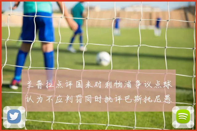 兰普拉点评国米对利物浦争议点球认为不应判罚同时批评巴斯托尼愚蠢拉拽动作