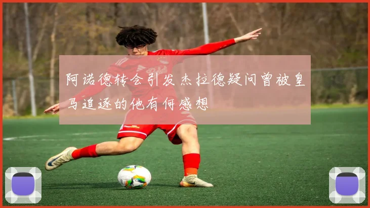 阿诺德转会引发杰拉德疑问曾被皇马追逐的他有何感想