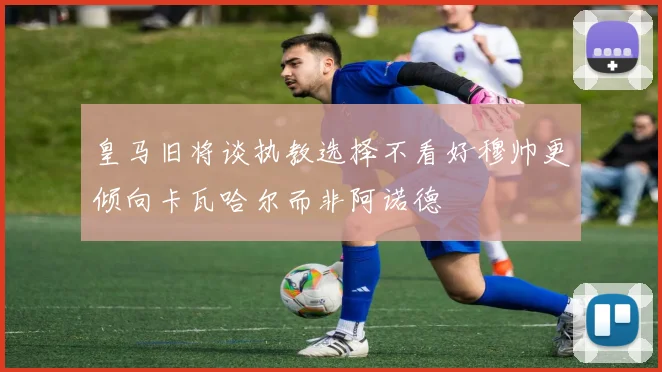 皇马旧将谈执教选择不看好穆帅更倾向卡瓦哈尔而非阿诺德