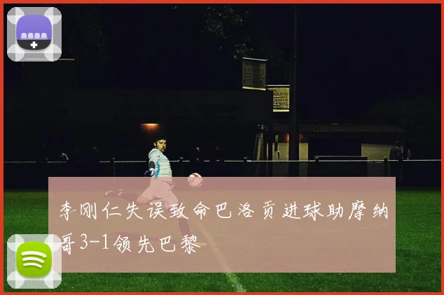 李刚仁失误致命巴洛贡进球助摩纳哥3-1领先巴黎