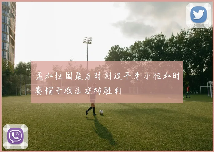 孟加拉国最后时刻追平李小恒加时赛帽子戏法逆转胜利