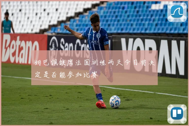 姆巴佩缺席法国训练两天今日将决定是否能参加比赛