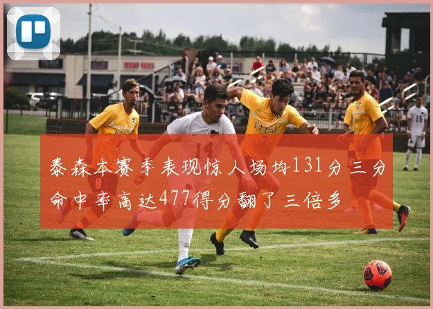 泰森本赛季表现惊人场均131分三分命中率高达477得分翻了三倍多