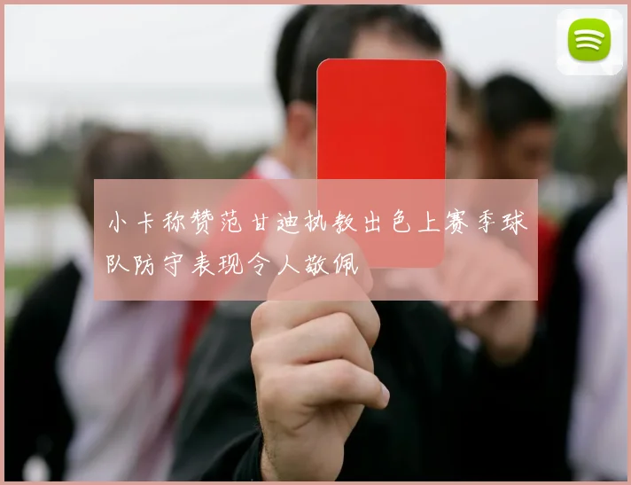 小卡称赞范甘迪执教出色上赛季球队防守表现令人敬佩