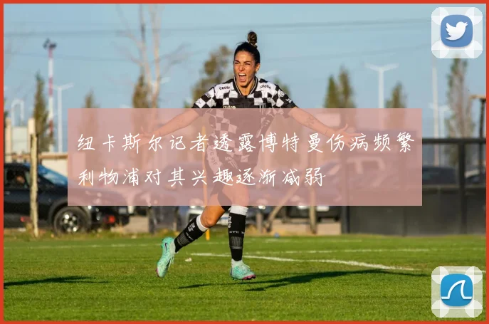 纽卡斯尔记者透露博特曼伤病频繁利物浦对其兴趣逐渐减弱