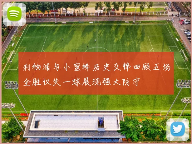 利物浦与小蜜蜂历史交锋回顾五场全胜仅失一球展现强大防守