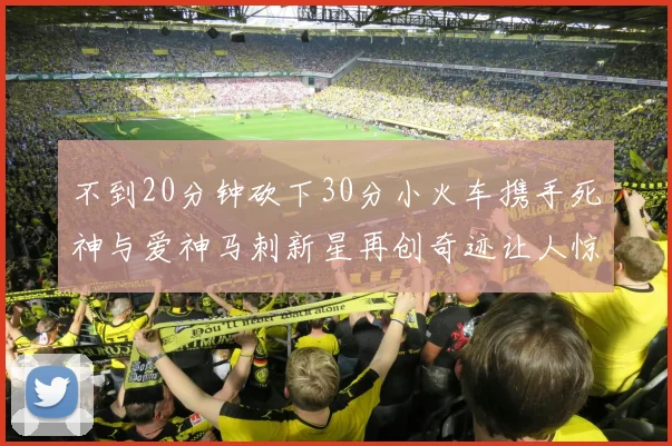 不到20分钟砍下30分小火车携手死神与爱神马刺新星再创奇迹让人惊讶
