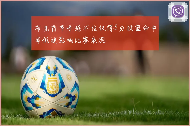 布克首节手感不佳仅得5分投篮命中率低迷影响比赛表现