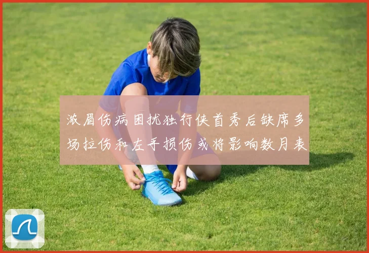 浓眉伤病困扰独行侠首秀后缺席多场拉伤和左手损伤或将影响数月表现