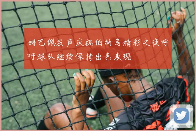 姆巴佩发声庆祝伯纳乌精彩之夜呼吁球队继续保持出色表现
