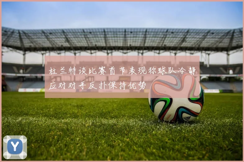 杜兰特谈比赛首节表现称球队冷静应对对手反扑保持优势
