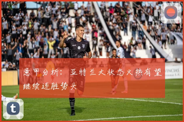 意甲分析：亚特兰大状态火热有望继续连胜势头