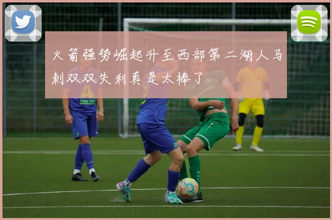 火箭强势崛起升至西部第二湖人马刺双双失利真是太棒了