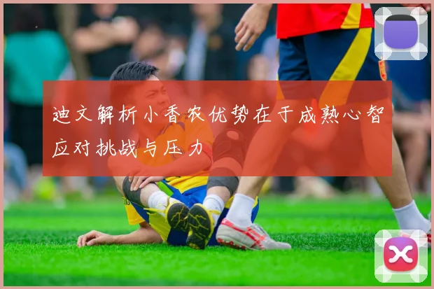 迪文解析小香农优势在于成熟心智应对挑战与压力