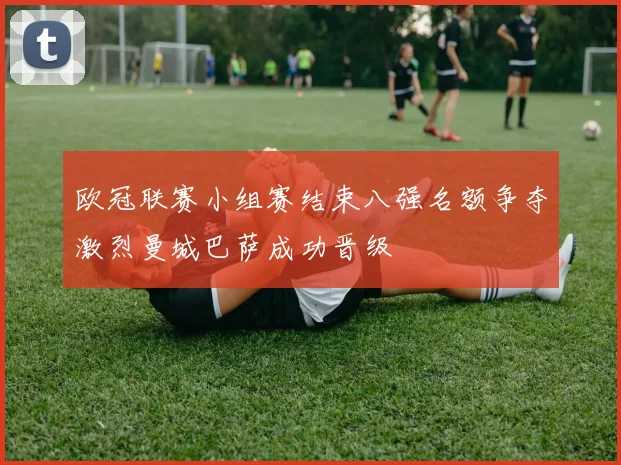 欧冠联赛小组赛结束八强名额争夺激烈曼城巴萨成功晋级