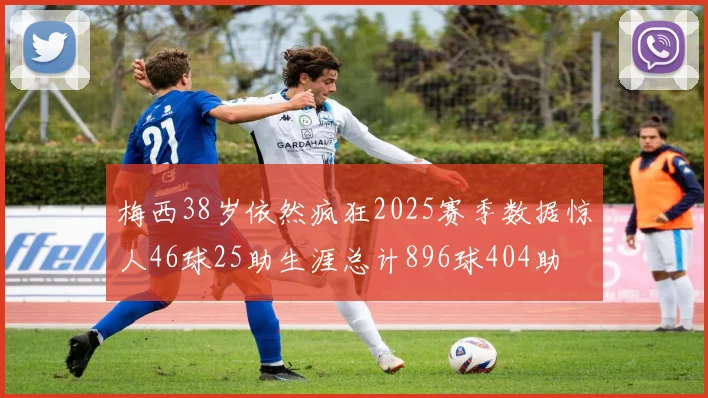 梅西38岁依然疯狂2025赛季数据惊人46球25助生涯总计896球404助