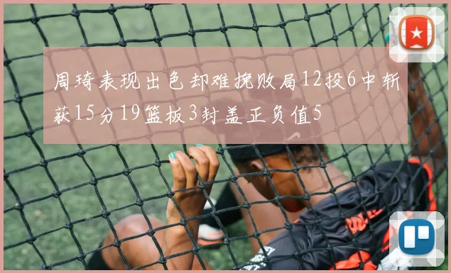 周琦表现出色却难挽败局12投6中斩获15分19篮板3封盖正负值5