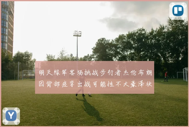 明天绿军客场挑战步行者杰伦布朗因背部痉挛出战可能性不大豪泽状态成疑