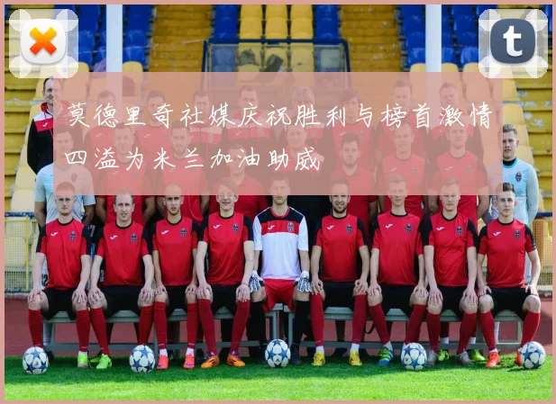 莫德里奇社媒庆祝胜利与榜首激情四溢为米兰加油助威