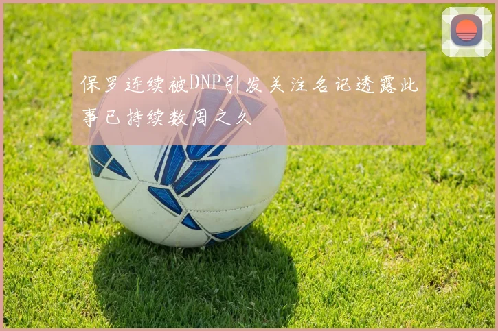 保罗连续被DNP引发关注名记透露此事已持续数周之久