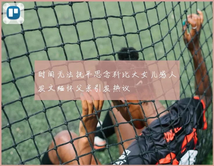 时间无法抚平思念科比大女儿感人发文缅怀父亲引发热议