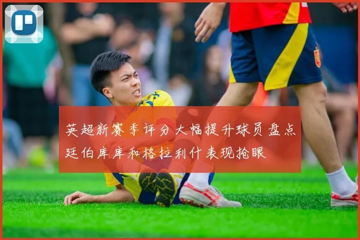 英超新赛季评分大幅提升球员盘点廷伯库库和格拉利什表现抢眼