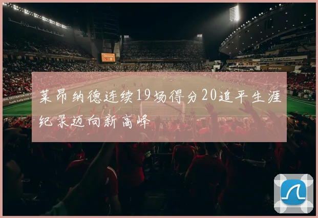 莱昂纳德连续19场得分20追平生涯纪录迈向新高峰