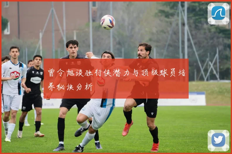 曾令旭谈独行侠潜力与顶级球员培养秘诀分析