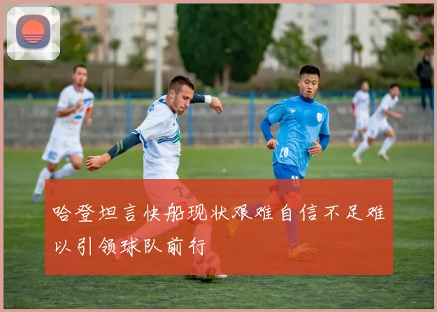 哈登坦言快船现状艰难自信不足难以引领球队前行