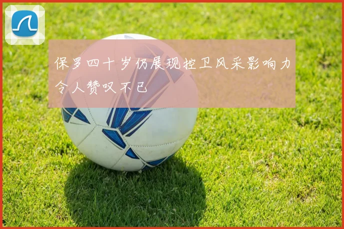 保罗四十岁仍展现控卫风采影响力令人赞叹不已