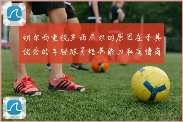 切尔西重视罗西尼尔的原因在于其优秀的年轻球员培养能力和高情商表现