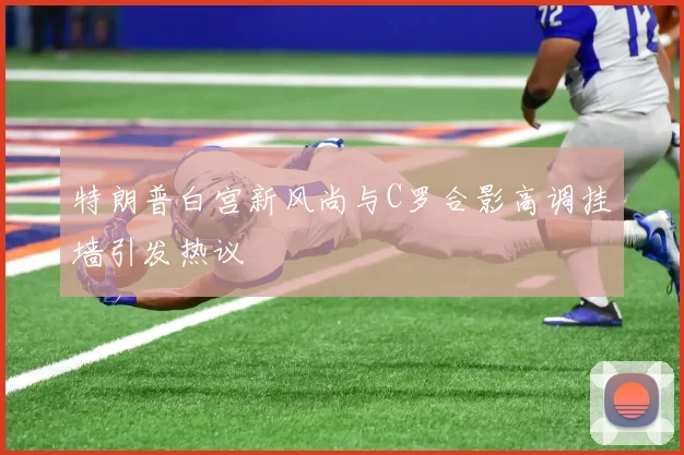 特朗普白宫新风尚与C罗合影高调挂墙引发热议