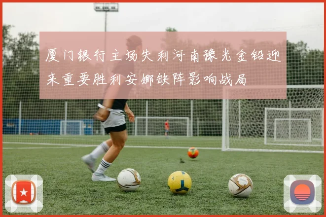 厦门银行主场失利河南豫光金铅迎来重要胜利安娜缺阵影响战局