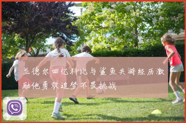 兰德尔回忆科比与鲨鱼共游经历激励他勇敢追梦不畏挑战