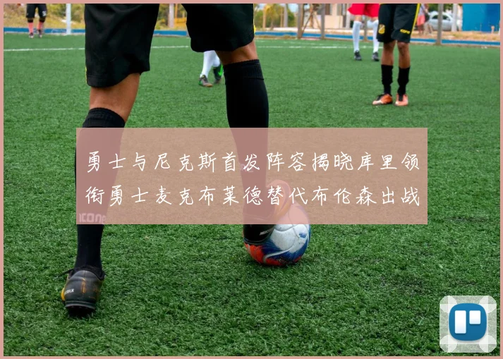 勇士与尼克斯首发阵容揭晓库里领衔勇士麦克布莱德替代布伦森出战