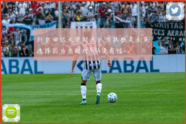科尔回忆大学时光认为执教是未来选择因为当时对NBA没有信心