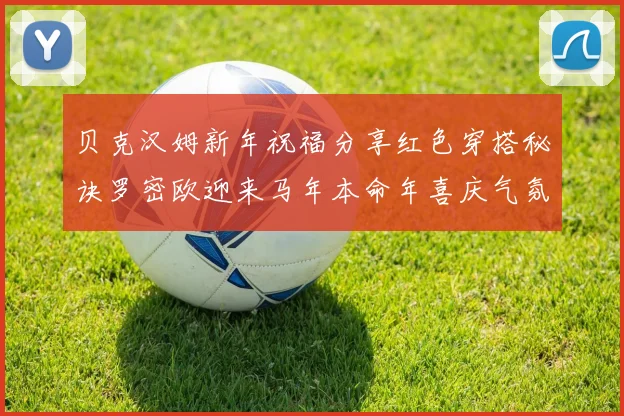 贝克汉姆新年祝福分享红色穿搭秘诀罗密欧迎来马年本命年喜庆气氛