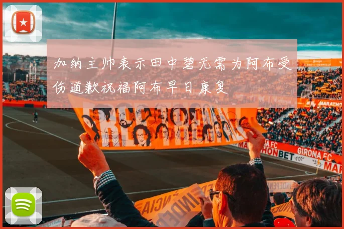 加纳主帅表示田中碧无需为阿布受伤道歉祝福阿布早日康复