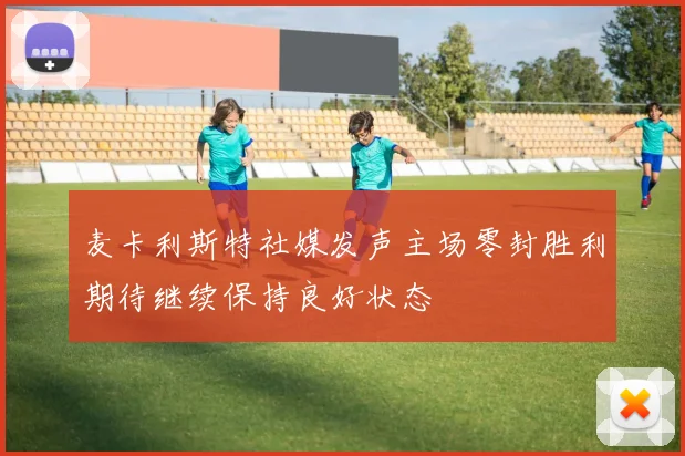 麦卡利斯特社媒发声主场零封胜利期待继续保持良好状态